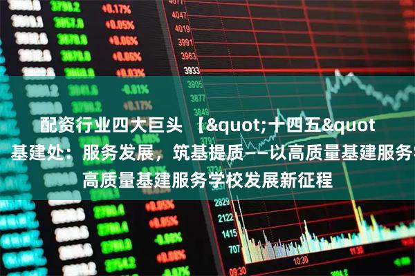配资行业四大巨头 【"十四五"发展成就巡礼】基建处：服务发展，筑基提质——以高质量基建服务学校发展新征程